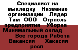 Специалист на выкладку › Название организации ­ Лидер Тим, ООО › Отрасль предприятия ­ Уборка › Минимальный оклад ­ 28 050 - Все города Работа » Вакансии   . Хакасия респ.